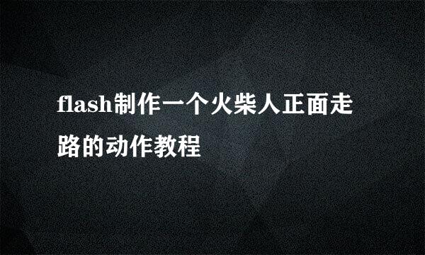 flash制作一个火柴人正面走路的动作教程