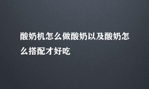 酸奶机怎么做酸奶以及酸奶怎么搭配才好吃