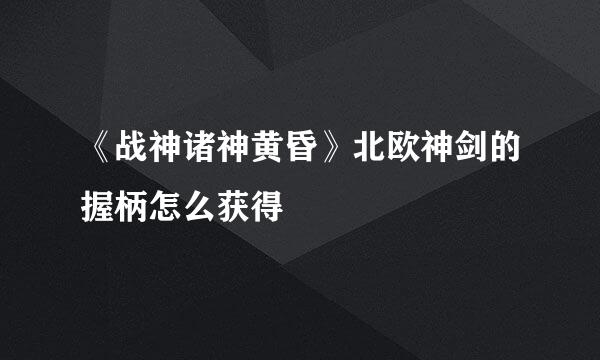 《战神诸神黄昏》北欧神剑的握柄怎么获得