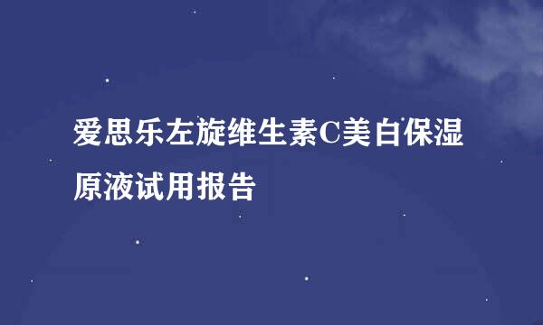 爱思乐左旋维生素C美白保湿原液试用报告