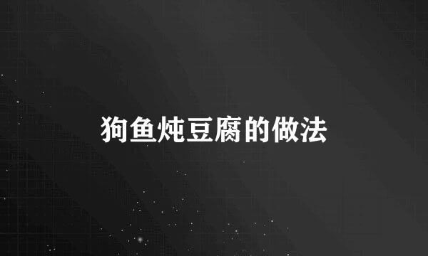 狗鱼炖豆腐的做法