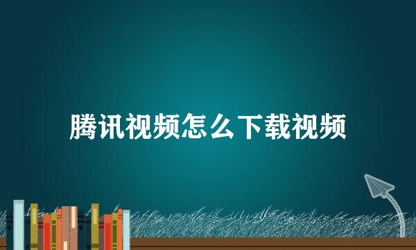 腾讯视频怎么下载视频