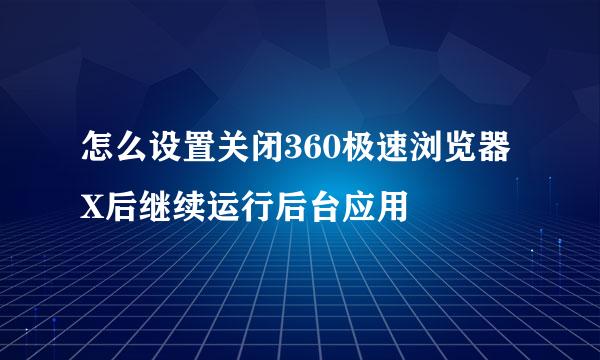 怎么设置关闭360极速浏览器X后继续运行后台应用