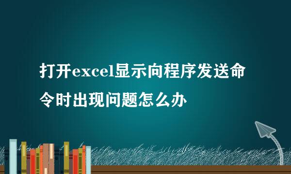 打开excel显示向程序发送命令时出现问题怎么办