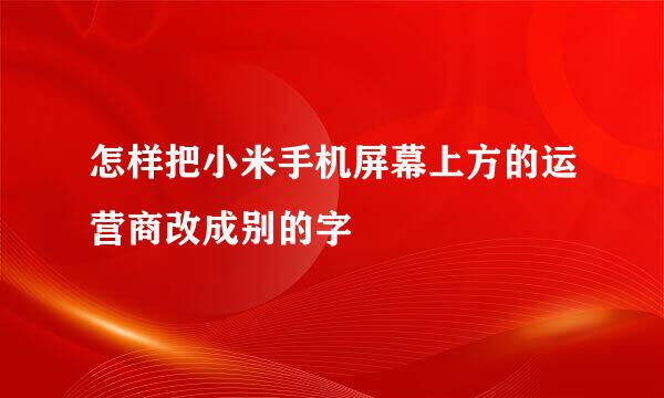 怎样把小米手机屏幕上方的运营商改成别的字
