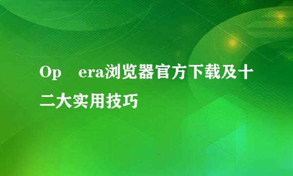 Op​era浏览器官方下载及十二大实用技巧