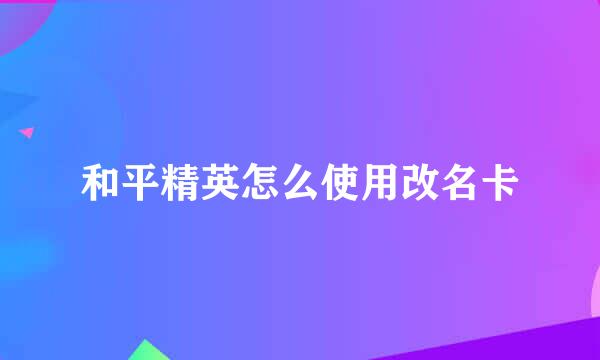 和平精英怎么使用改名卡