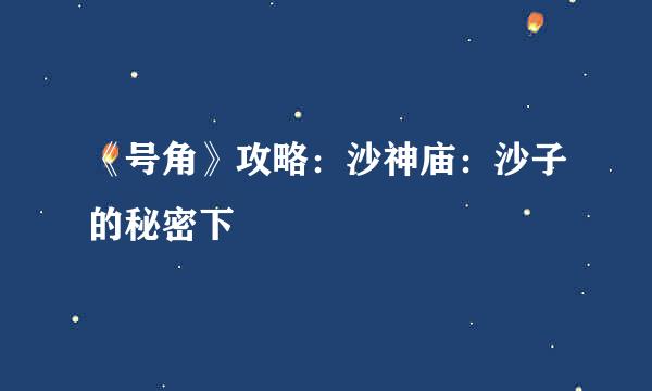 《号角》攻略：沙神庙：沙子的秘密下