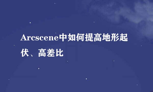 Arcscene中如何提高地形起伏、高差比