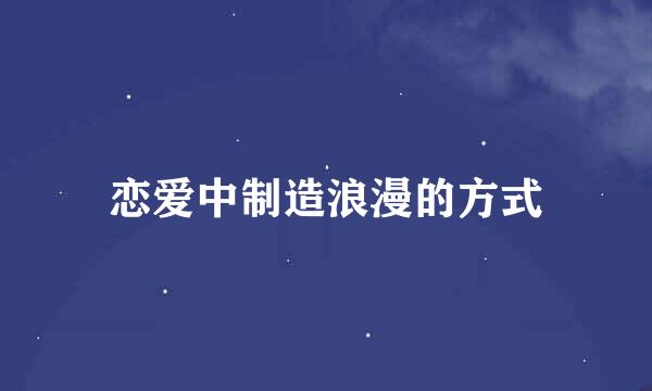 恋爱中制造浪漫的方式