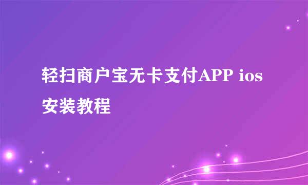 轻扫商户宝无卡支付APP ios安装教程