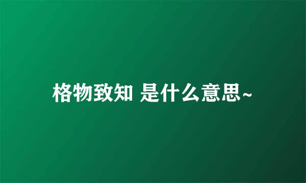 格物致知 是什么意思~
