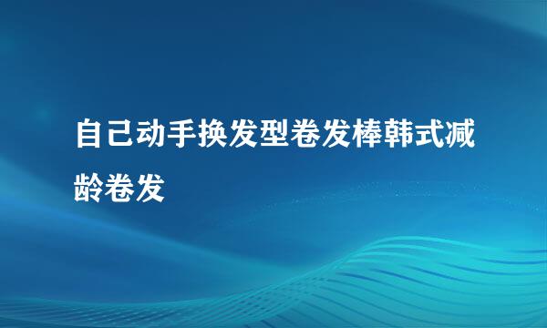 自己动手换发型卷发棒韩式减龄卷发