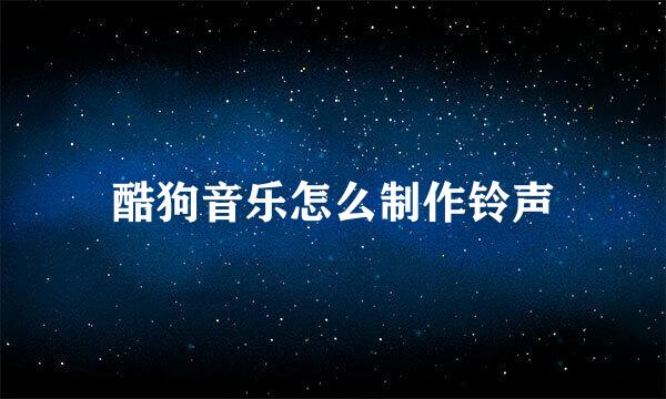 酷狗音乐怎么制作铃声