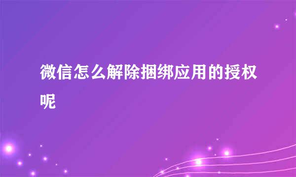 微信怎么解除捆绑应用的授权呢