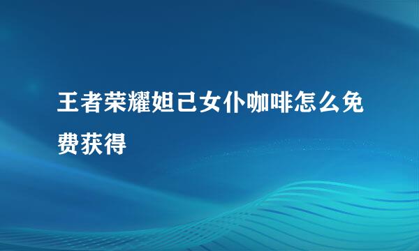 王者荣耀妲己女仆咖啡怎么免费获得