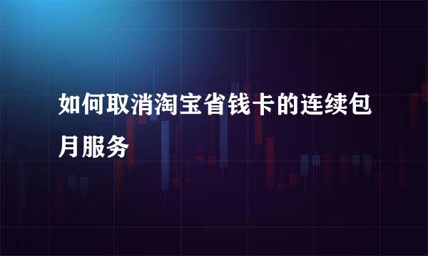 如何取消淘宝省钱卡的连续包月服务