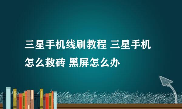 三星手机线刷教程 三星手机怎么救砖 黑屏怎么办