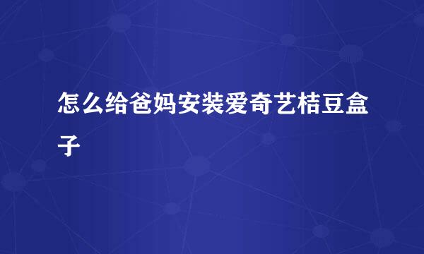怎么给爸妈安装爱奇艺桔豆盒子