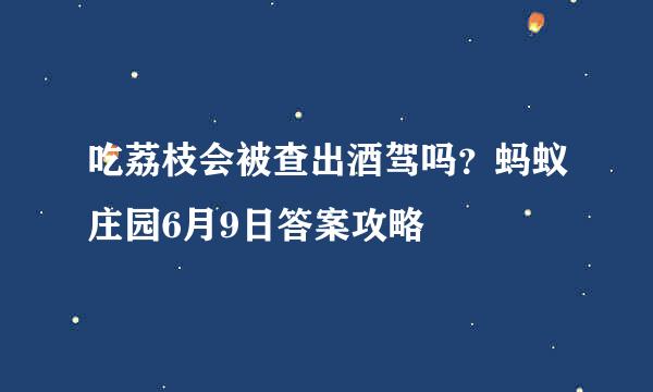 吃荔枝会被查出酒驾吗？蚂蚁庄园6月9日答案攻略
