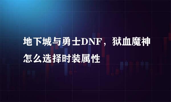 地下城与勇士DNF，狱血魔神怎么选择时装属性