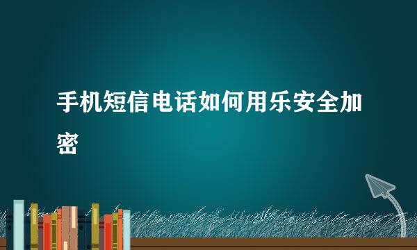 手机短信电话如何用乐安全加密
