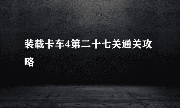 装载卡车4第二十七关通关攻略