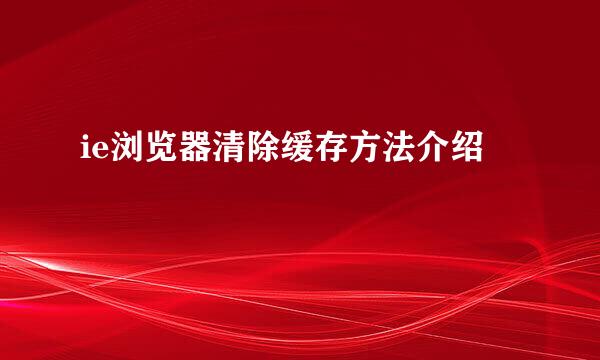 ie浏览器清除缓存方法介绍