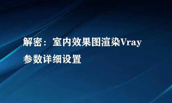 解密：室内效果图渲染Vray参数详细设置