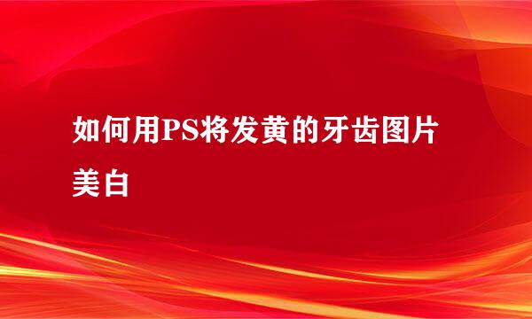 如何用PS将发黄的牙齿图片美白