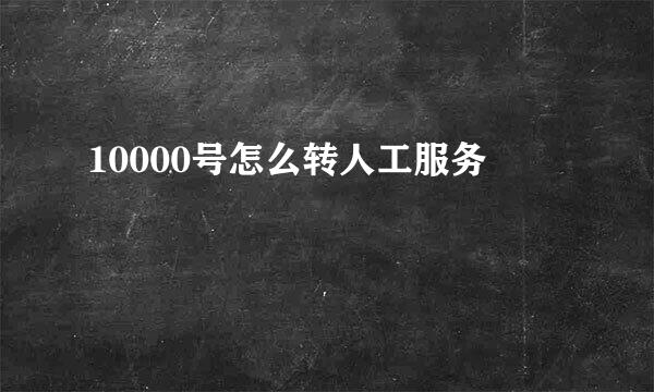 10000号怎么转人工服务