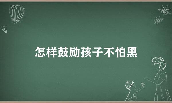 怎样鼓励孩子不怕黑