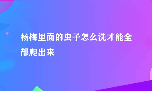杨梅里面的虫子怎么洗才能全部爬出来