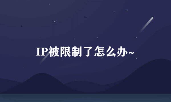 IP被限制了怎么办~