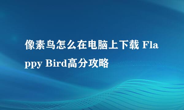像素鸟怎么在电脑上下载 Flappy Bird高分攻略