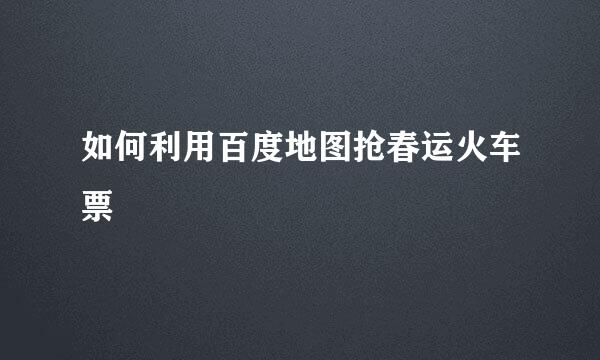 如何利用百度地图抢春运火车票