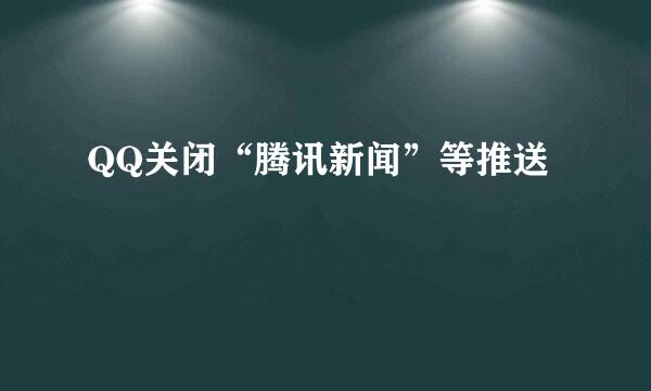 QQ关闭“腾讯新闻”等推送