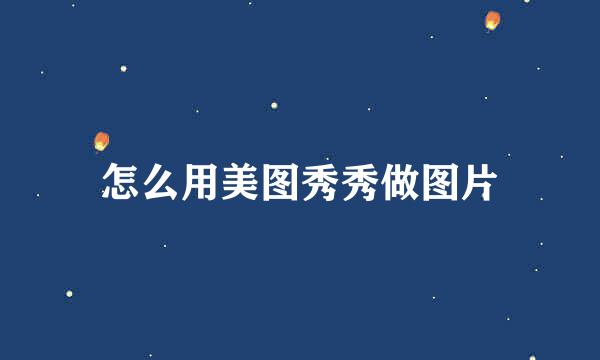 怎么用美图秀秀做图片