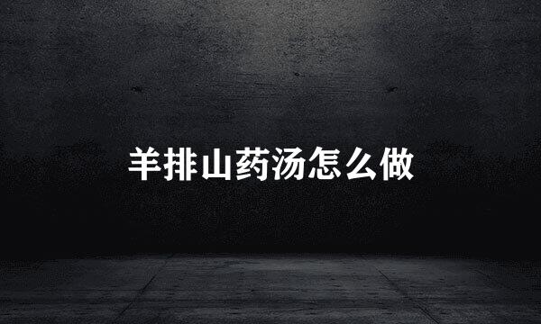 羊排山药汤怎么做