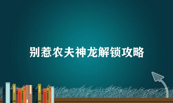 别惹农夫神龙解锁攻略