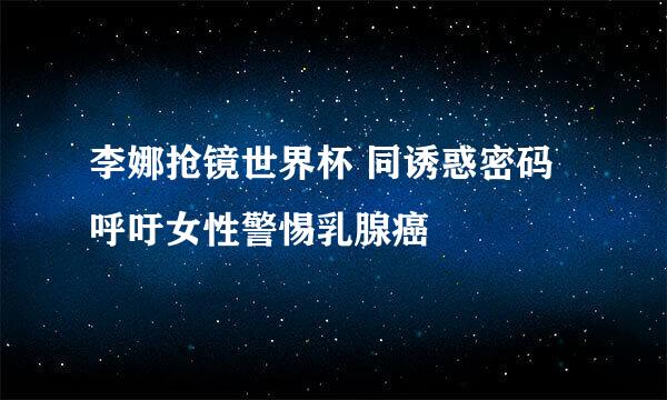 李娜抢镜世界杯 同诱惑密码呼吁女性警惕乳腺癌