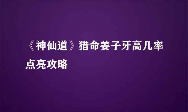 《神仙道》猎命姜子牙高几率点亮攻略