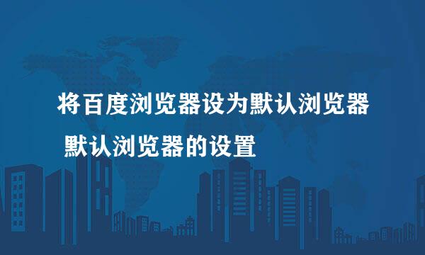将百度浏览器设为默认浏览器 默认浏览器的设置