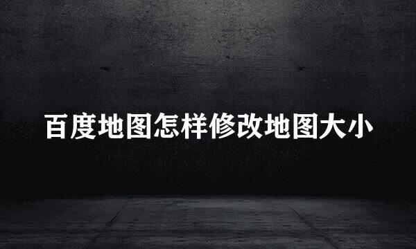 百度地图怎样修改地图大小