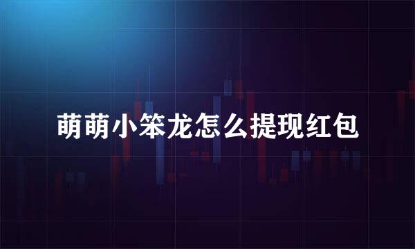 萌萌小笨龙怎么提现红包