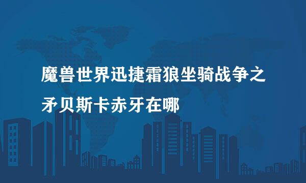 魔兽世界迅捷霜狼坐骑战争之矛贝斯卡赤牙在哪