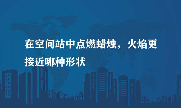在空间站中点燃蜡烛，火焰更接近哪种形状