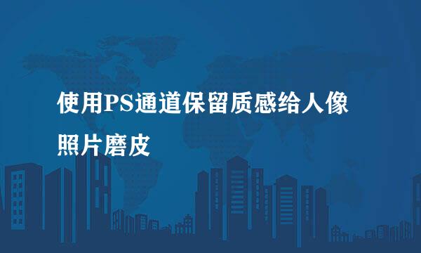 使用PS通道保留质感给人像照片磨皮