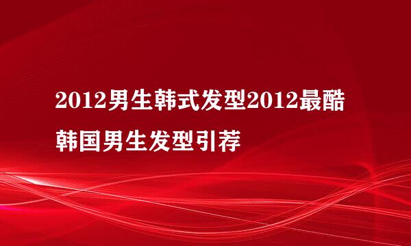 2012男生韩式发型2012最酷韩国男生发型引荐