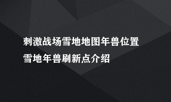 刺激战场雪地地图年兽位置 雪地年兽刷新点介绍